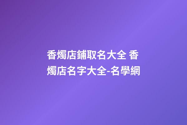 香燭店鋪取名大全 香燭店名字大全-名學網